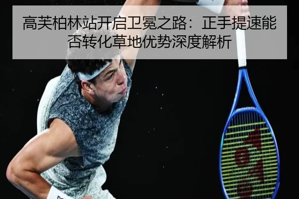 高芙柏林站开启卫冕之路：正手提速能否转化草地优势深度解析 - xingkong