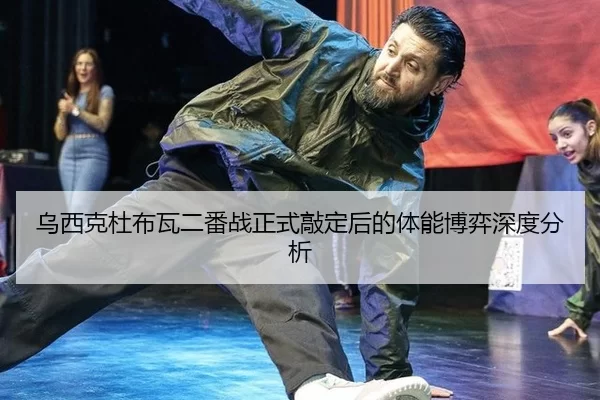 乌西克杜布瓦二番战正式敲定后的体能博弈深度分析